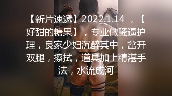 【新片速遞】2022.1.14 ，【好甜的糖果】，专业做骚逼护理，良家少妇沉醉其中，岔开双腿，擦拭，道具加上精湛手法，水流成河