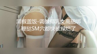 黑椒盖饭-调教椰乳女高捆绑鞭挞SM穴都快被操烂了