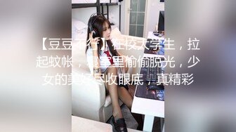 【豆豆不行】在校大学生，拉起蚊帐，寝室里偷偷脱光，少女的美好尽收眼底，真精彩