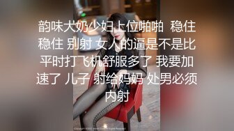 韵味大奶少妇上位啪啪  稳住稳住 别射 女人的逼是不是比平时打飞机舒服多了 我要加速了 儿子 射给妈妈 处男必须内射