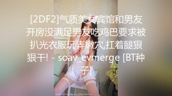 [2DF2]气质美女宾馆和男友开房没满足男友吃鸡巴要求被扒光衣服玩弄嫩穴,扛着腿狠狠干! - soav_evmerge [BT种子]