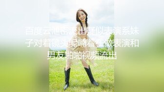 百度云泄密流出疑似表演系妹子对着镜头呢喃着在做表演和男友啪啪视频流出