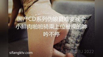 国产CD系列伪娘夏唯安找个小鲜肉啪啪骑乘上位被操的呻吟不停