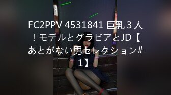 FC2PPV 4531841 巨乳３人！モデルとグラビアとJD【あとがない男セレクション#1】