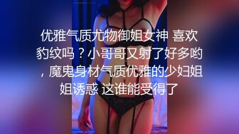 优雅气质尤物御姐女神 喜欢豹纹吗？小哥哥又射了好多哟，魔鬼身材气质优雅的少妇姐姐诱惑 这谁能受得了