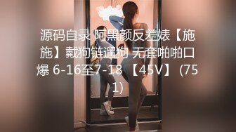 源码自录 阿黑颜反差婊【施施】戴狗链遛狗 无套啪啪口爆 6-16至7-18 【45V】 (751)