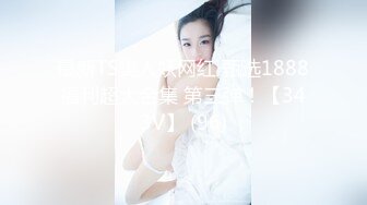 最新TS美人妖网红 甄选1888福利超大合集 第三弹！【343V】 (96)