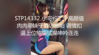 STP14332 小哥约了个高颜值肉肉萌妹子酒店啪啪 调情扣逼上位抽插猛操呻吟连连