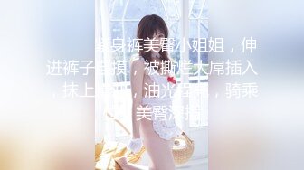 ❤️❤️紧身裤美臀小姐姐，伸进裤子自摸，被撕烂大屌插入，抹上精油，油光程亮，骑乘位，美臀深插