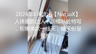 2024年6月流出【NatsuX】人体摄影达人，国模私处特写，粉嫩美穴一线天，精采纷呈强推！