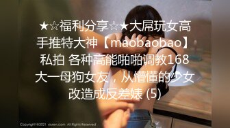 ★☆福利分享☆★大屌玩女高手推特大神【maobaobao】私拍 各种高能啪啪调教168大一母狗女友，从懵懂的少女改造成反差婊 (5)