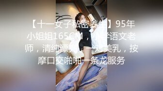 【十一女子私密养生】95年小姐姐165CM，小学语文老师，清纯漂亮，一对美乳，按摩口交啪啪一条龙服务