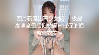 四月新流出高校女厕❤️极品高清全景后拍被闺蜜催促的翘臀黑衣美眉