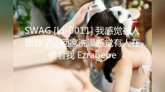 SWAG [LJ-0011] 我感觉被人跟踪了，回家洗澡感觉有人在偷看我 Ezrabebe