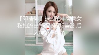 『91香帅』操过的丰臀美女私拍流出 极品蜂腰S美臀 后入控第一视角