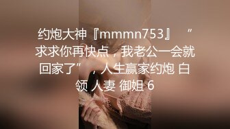 约炮大神『mmmn753』 “求求你再快点，我老公一会就回家了”，人生赢家约炮 白领 人妻 御姐 6