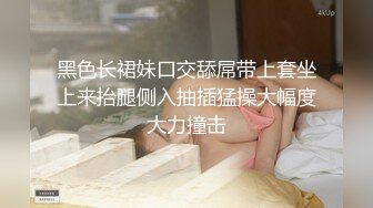 黑色长裙妹口交舔屌带上套坐上来抬腿侧入抽插猛操大幅度大力撞击