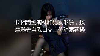 长相清纯萌妹和男友啪啪，按摩器先自慰口交上位骑乘猛操