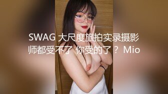 SWAG 大尺度旅拍实录摄影师都受不了 你受的了？ Mio