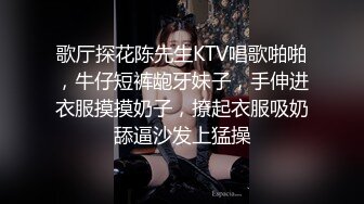 歌厅探花陈先生KTV唱歌啪啪，牛仔短裤龅牙妹子，手伸进衣服摸摸奶子，撩起衣服吸奶舔逼沙发上猛操