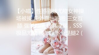 【小喵】性感骚婊尤物女神操场被操 户外露出啪啪 三女互舔 强制口爆 极其淫荡，SSS极品尤物 腰部以下全是腿2 (2)