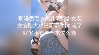  咖啡色毛衣美乳清纯小女友宾馆和大鸡巴哥哥偷情 流了好多水看不出来这么骚