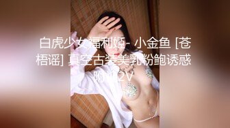 琦玉老师新作❤️MJ03年妹子阴蒂真好看 BB又粉又大