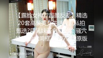 【露脸女神??超颜反差】精选20套高颜美女生活淫乱私拍甄选?巨乳妹子自慰啪啪 骚穴特写 脸穴同框 高清720P原版