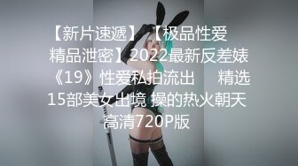 【新片速遞】 【极品性爱❤️精品泄密】2022最新反差婊《19》性爱私拍流出❤️精选15部美女出境 操的热火朝天 高清720P版 