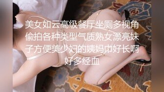 【妇女研究员】婀娜多姿美女一排排，大神艳福不浅，每场看逼必备项目，爆操小姐姐高潮