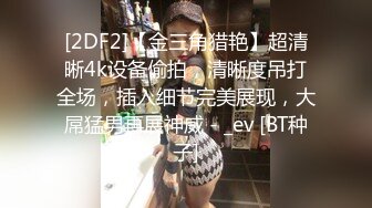 [2DF2]【金三角猎艳】超清晰4k设备偷拍，清晰度吊打全场，插入细节完美展现，大屌猛男再展神威 - _ev [BT种子]