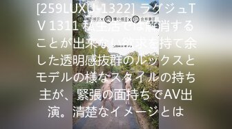 [259LUXU-1322] ラグジュTV 1311 私生活では解消することが出来ない欲求を持て余した透明感抜群のルックスとモデルの様なスタイルの持ち主が、緊張の面持ちでAV出演。清楚なイメージとは