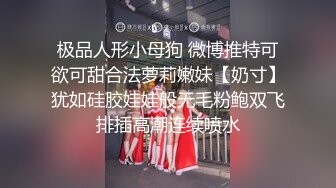 极品人形小母狗 微博推特可欲可甜合法萝莉嫩妹【奶寸】犹如硅胶娃娃般无毛粉鲍双飞排插高潮连续喷水