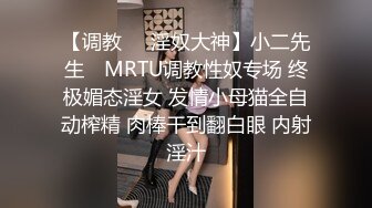 【调教❤️淫奴大神】小二先生✿ MRTU调教性奴专场 终极媚态淫女 发情小母猫全自动榨精 肉棒干到翻白眼 内射淫汁