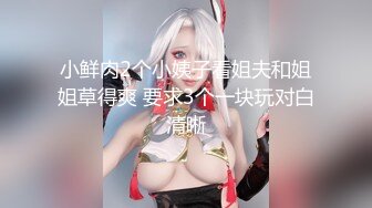 【新速片遞】  学生制服眼镜小骚货！无毛肥穴手指猛扣！扒开丁字裤特写，假屌后入深插，炮友加入一顿爆操[1.05G/MP4/02:34:50]