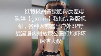 ❤️推特极品蛮腰肥臀反差母狗婷【gxmm】私拍完整版视图，各种人前露出户外3P野战淫语内射放尿公园打炮吓坏保洁大叔