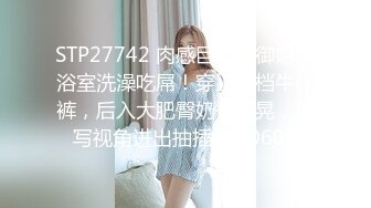 STP27742 肉感巨乳骚御姐！浴室洗澡吃屌！穿上开档牛仔裤，后入大肥臀奶子直晃，特写视角进出抽插 VIP0600