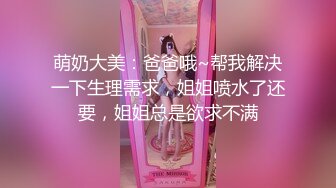 萌奶大美：爸爸哦~帮我解决一下生理需求，姐姐喷水了还要，姐姐总是欲求不满