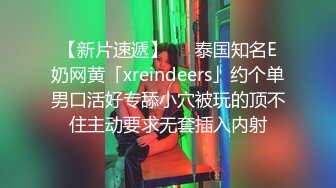 【新片速遞】   ✨泰国知名E奶网黄「xreindeers」约个单男口活好专舔小穴被玩的顶不住主动要求无套插入内射