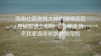 海角社區泡良大神約操極品反差婊顏值女鄰居 老公剛走就來我家過夜被調教做母狗