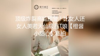 顶级炸裂高能预警！比女人还女人美若天仙极品T娘【橙醤小甜心】私拍