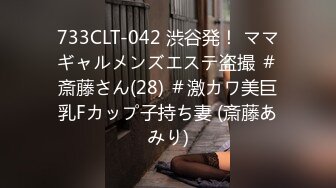 733CLT-042 渋谷発！ ママギャルメンズエステ盗撮 ＃斎藤さん(28) ＃激カワ美巨乳Fカップ子持ち妻 (斎藤あみり)