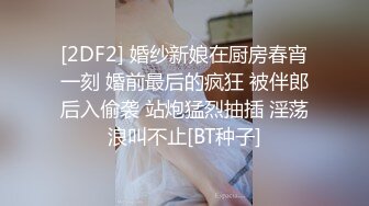 [2DF2] 婚纱新娘在厨房春宵一刻 婚前最后的疯狂 被伴郎后入偷袭 站炮猛烈抽插 淫荡浪叫不止[BT种子]