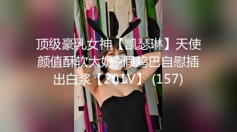 顶级豪乳女神【凯瑟琳】天使颜值酥软大奶~假鸡巴自慰插出白浆【201V】 (157)