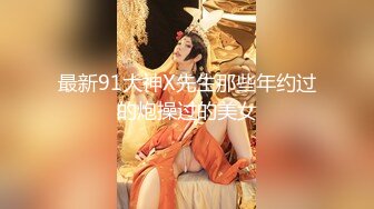 最新91大神X先生那些年约过的炮操过的美女