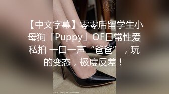 【中文字幕】零零后留学生小母狗「Puppy」OF日常性爱私拍 一口一声“爸爸”，玩的变态，极度反差！