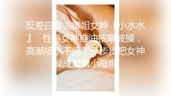 反差白富美御姐女神『小水水』✅性感女神推油按摩被操，高潮喷水不停！一步步把女神操成发情小母狗