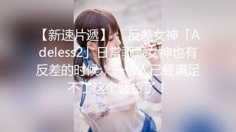 【新速片遞】  ✨反差女神「Adeless2」日常乖乖女神也有反差的时候，一个人已经满足不了这个骚货了！