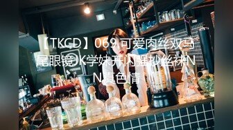 【TKCD】069.可爱肉丝双马尾眼镜JK学妹开闪强抄丝袜NN真色情