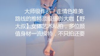 ❤️大师级作品！走情色唯美路线的推特顶级摄影大咖【野大叔】女体艺术私拍，多位颜值身材一流模特，不只拍还要干